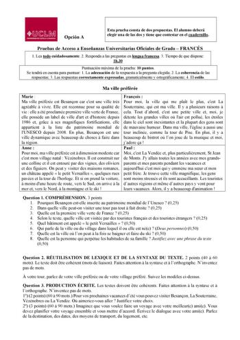 01l1JMl UNIVERSIDAD DE CASTILLALA MANCHA Opción A Esta prueba consta de dos propuestas El alumno deberá elegir una de las dos y tiene que contestar en el cuadernillo Pruebas de Acceso a Enseñanzas Universitarias Oficiales de Grado  FRANCÉS 1 Lea todo cuidadosamente 2 Responda a las preguntas en lengua francesa 3 Tiempo de que dispone 1h30 Puntuación máxima de la prueba 10 puntos Se tendrá en cuenta para puntuar 1 La adecuación de la respuesta a la pregunta elegida 2 La coherencia de las respues…