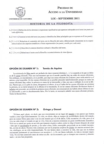 PRUEBAS DE ACCESO A LA UNNERSIDAD LOE  SEPTIEMBRE 2011 lllSTORIA DE LA FILOSOFÍA L 2 UNTOS Define dos de los tén11inos o expresiones signi ficativas que aparecen subrayados en el texto un punto por cada d1111idn 2 2 PUIJOS Enw1cia la tesis del texto 1m p1mto e identi lica las ideas principales que se exponen en él 1111 pwto 3 3 f NTcsj Relaciona el contenido del texto con la filosofía del autor diferenciando c laramente en tu exposi ción al menos dos aspectos temáticos o líneas argumentales un …