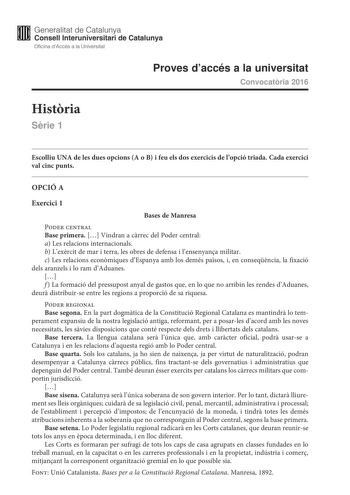 Generalitat de Catalunya Consell lnteruniversitari de Catalunya Oficina dAccés a la Universitat Proves daccés a la universitat Convocatria 2016 Histria Srie 1 Escolliu UNA de les dues opcions A o B i feu els dos exercicis de lopció triada Cada exercici val cinc punts OPCIÓ A Exercici 1 Bases de Manresa Poder central Base primera  Vindran a crrec del Poder central a Les relacions internacionals b Lexrcit de mar i terra les obres de defensa i lensenyana militar c Les relacions econmiques dEspanya…